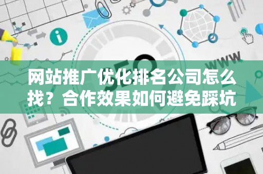 网站推广优化排名公司怎么找？合作效果如何避免踩坑？