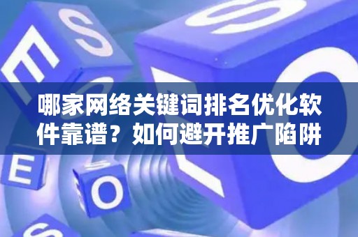 哪家网络关键词排名优化软件靠谱？如何避开推广陷阱妙招？