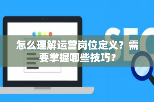 怎么理解运营岗位定义？需要掌握哪些技巧？